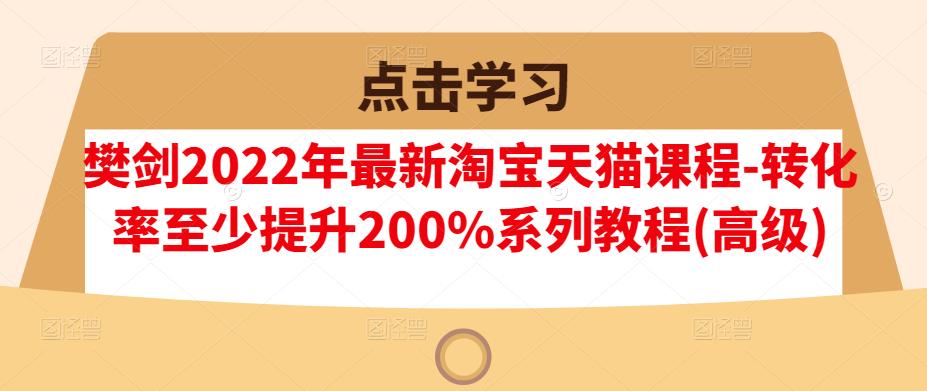 樊剑2022年最新淘宝天猫课程-转化率至少提升200%系列教程(高级)-一川资源网